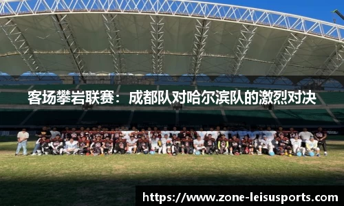 客场攀岩联赛:成都队对哈尔滨队的激烈对决