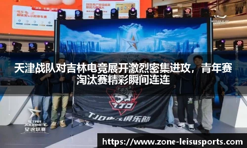 天津战队对吉林电竞展开激烈密集进攻,青年赛淘汰赛精彩瞬间连连
