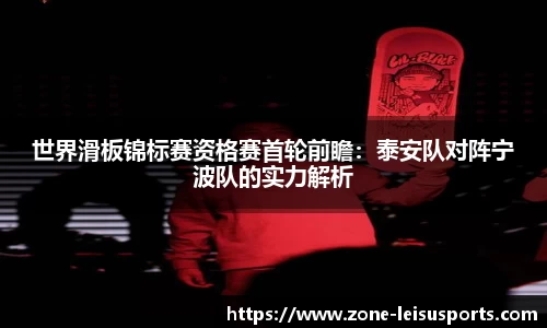 世界滑板锦标赛资格赛首轮前瞻:泰安队对阵宁波队的实力解析